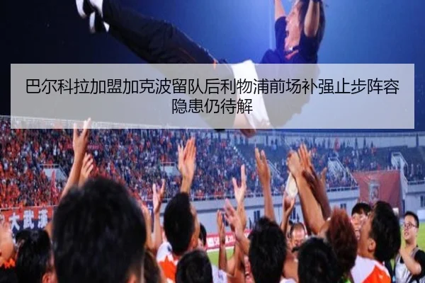 巴尔科拉加盟加克波留队后利物浦前场补强止步阵容隐患仍待解