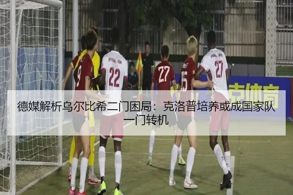 德媒解析乌尔比希二门困局：克洛普培养或成国家队一门转机