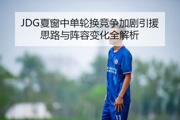JDG夏窗中单轮换竞争加剧引援思路与阵容变化全解析