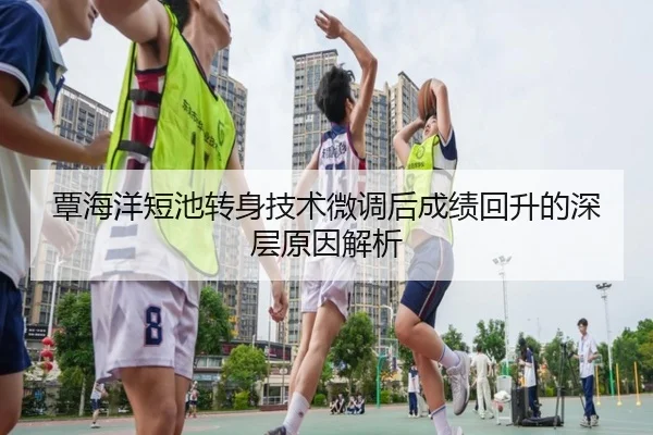 覃海洋短池转身技术微调后成绩回升的深层原因解析