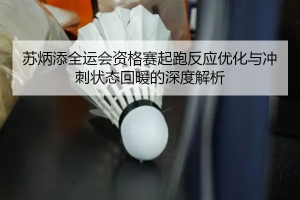 苏炳添全运会资格赛起跑反应优化与冲刺状态回暖的深度解析
