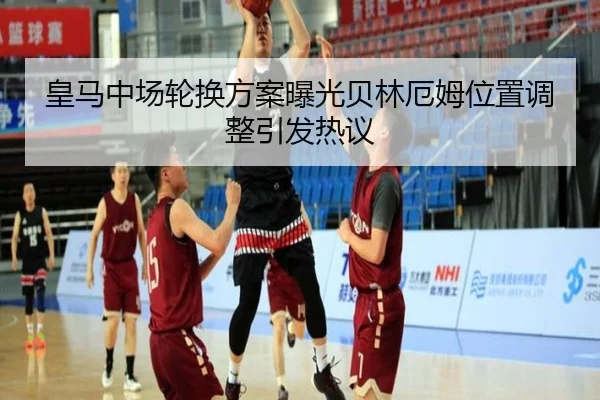 皇马中场轮换方案曝光贝林厄姆位置调整引发热议